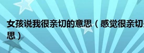 女孩说我很亲切的意思（感觉很亲切是什么意思）