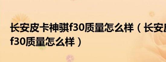 长安皮卡神骐f30质量怎么样（长安皮卡神骐f30质量怎么样）