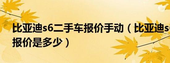 比亚迪s6二手车报价手动（比亚迪s6二手车报价是多少）