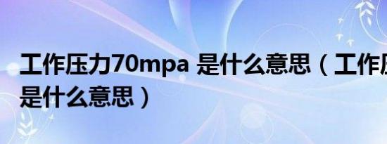 工作压力70mpa 是什么意思（工作压力mpa是什么意思）