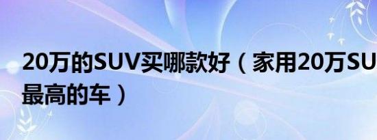 20万的SUV买哪款好（家用20万SUV性价比最高的车）