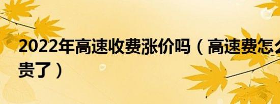2022年高速收费涨价吗（高速费怎么比以前贵了）