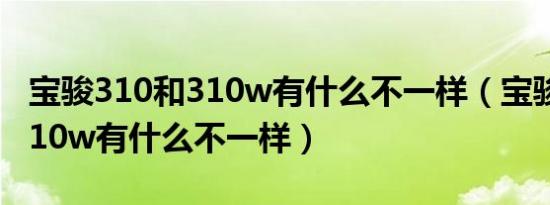 宝骏310和310w有什么不一样（宝骏310和310w有什么不一样）