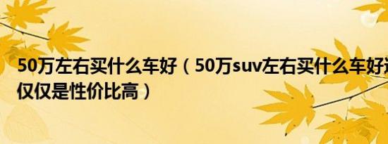 50万左右买什么车好（50万suv左右买什么车好这四款可不仅仅是性价比高）