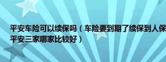 平安车险可以续保吗（车险要到期了续保到人保、太平洋、平安三家哪家比较好）