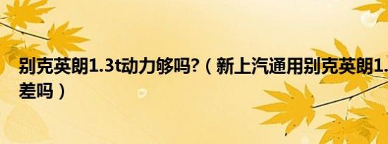 别克英朗1.3t动力够吗?（新上汽通用别克英朗1.5的动力很差吗）