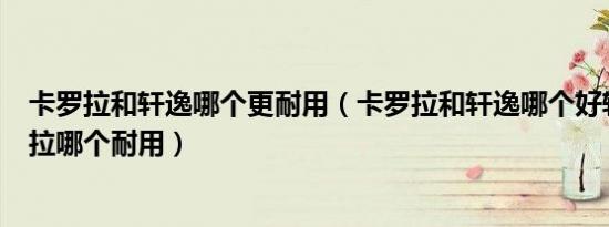 卡罗拉和轩逸哪个更耐用（卡罗拉和轩逸哪个好轩逸与卡罗拉哪个耐用）
