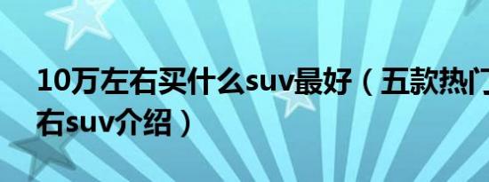 10万左右买什么suv最好（五款热门10万左右suv介绍）