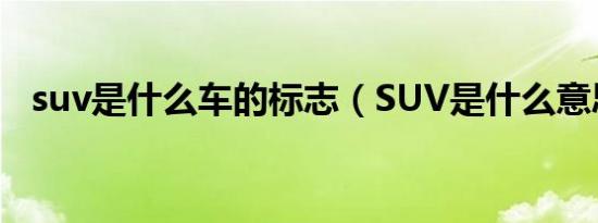 suv是什么车的标志（SUV是什么意思呢）