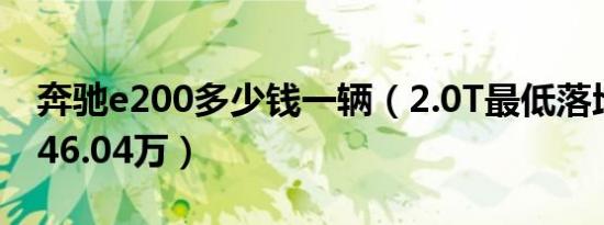 奔驰e200多少钱一辆（2.0T最低落地价需要46.04万）