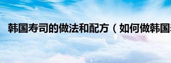 韩国寿司的做法和配方（如何做韩国寿司）