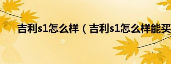 吉利s1怎么样（吉利s1怎么样能买不）