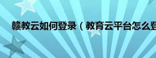 赣教云如何登录（教育云平台怎么登录）