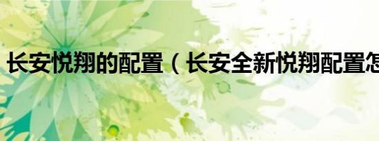 长安悦翔的配置（长安全新悦翔配置怎么样）