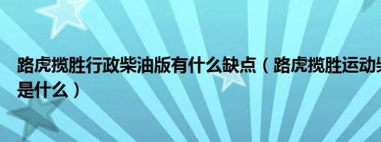 路虎揽胜行政柴油版有什么缺点（路虎揽胜运动柴油版通病是什么）