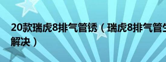 20款瑞虎8排气管锈（瑞虎8排气管生锈怎么解决）
