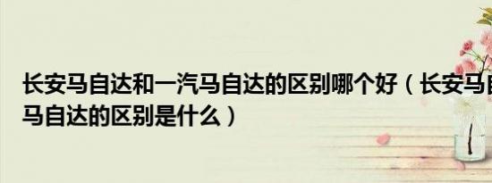 长安马自达和一汽马自达的区别哪个好（长安马自达和一汽马自达的区别是什么）