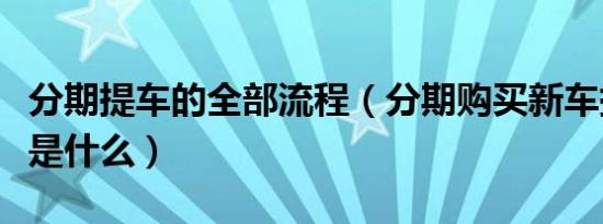 分期提车的全部流程（分期购买新车提车流程是什么）