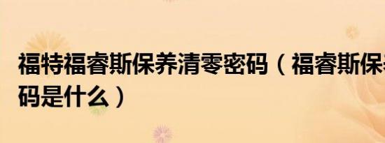 福特福睿斯保养清零密码（福睿斯保养清零密码是什么）