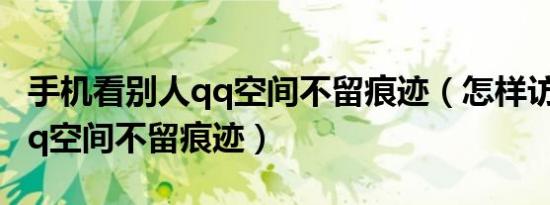 手机看别人qq空间不留痕迹（怎样访问别人qq空间不留痕迹）