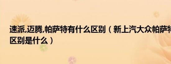 速派,迈腾,帕萨特有什么区别（新上汽大众帕萨特与速派的区别是什么）