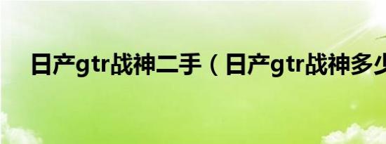 日产gtr战神二手（日产gtr战神多少钱）