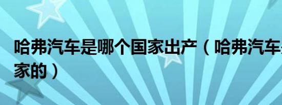哈弗汽车是哪个国家出产（哈弗汽车是哪个国家的）