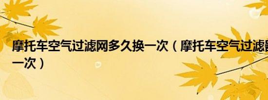 摩托车空气过滤网多久换一次（摩托车空气过滤器多久更换一次）