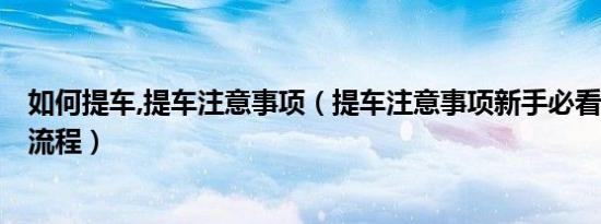 如何提车,提车注意事项（提车注意事项新手必看的5招提车流程）