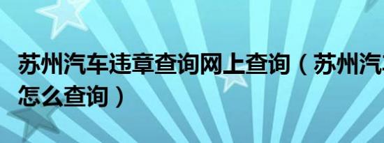 苏州汽车违章查询网上查询（苏州汽车查违章怎么查询）