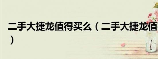二手大捷龙值得买么（二手大捷龙值得购买吗）