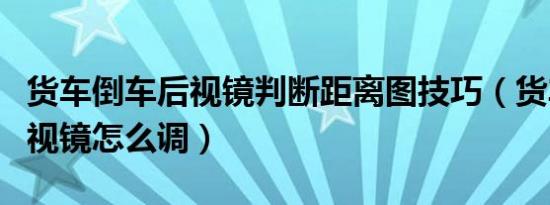 货车倒车后视镜判断距离图技巧（货车倒车后视镜怎么调）