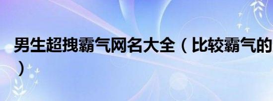 男生超拽霸气网名大全（比较霸气的男生网名）