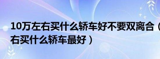 10万左右买什么轿车好不要双离合（10万左右买什么轿车最好）