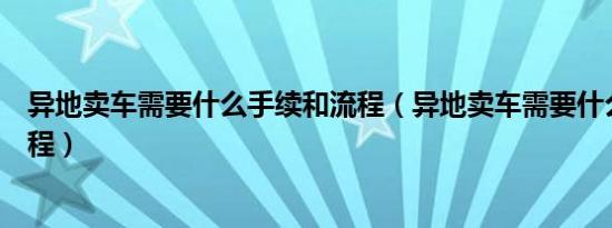 异地卖车需要什么手续和流程（异地卖车需要什么手续和流程）