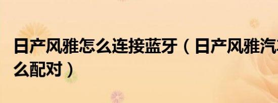 日产风雅怎么连接蓝牙（日产风雅汽车蓝牙怎么配对）