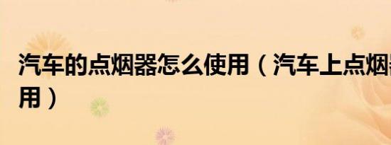 汽车的点烟器怎么使用（汽车上点烟器如何使用）