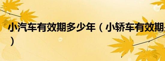 小汽车有效期多少年（小轿车有效期是多少年）