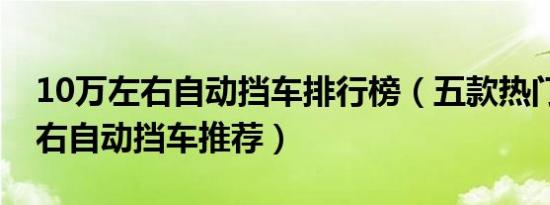 10万左右自动挡车排行榜（五款热门10万左右自动挡车推荐）
