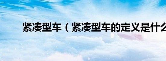 紧凑型车（紧凑型车的定义是什么）