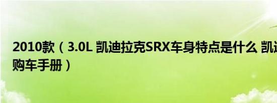 2010款（3.0L 凯迪拉克SRX车身特点是什么 凯迪拉克SRX购车手册）