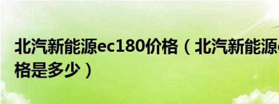 北汽新能源ec180价格（北汽新能源ec180价格是多少）