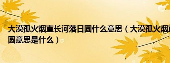 大漠孤火烟直长河落日圆什么意思（大漠孤火烟直长河落日圆意思是什么）