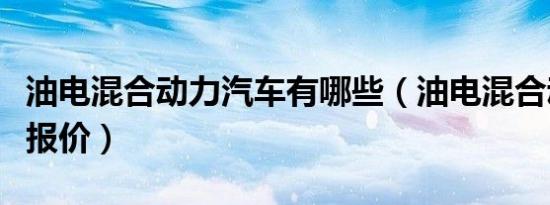 油电混合动力汽车有哪些（油电混合动力汽车报价）