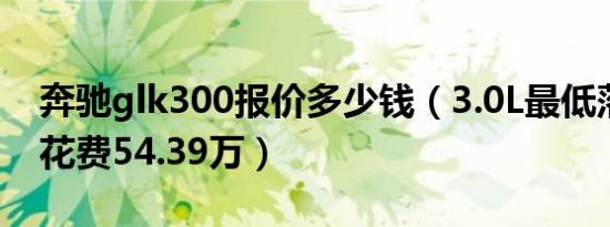 奔驰glk300报价多少钱（3.0L最低落地价需花费54.39万）
