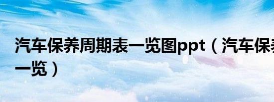 汽车保养周期表一览图ppt（汽车保养周期表一览）