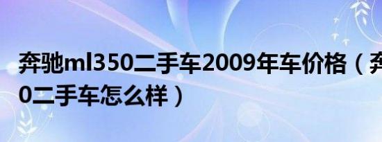 奔驰ml350二手车2009年车价格（奔驰ml350二手车怎么样）