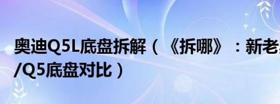 奥迪Q5L底盘拆解（《拆哪》：新老奥迪Q5L/Q5底盘对比）