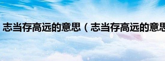 志当存高远的意思（志当存高远的意思介绍）