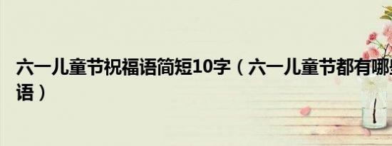 六一儿童节祝福语简短10字（六一儿童节都有哪些简短祝福语）
